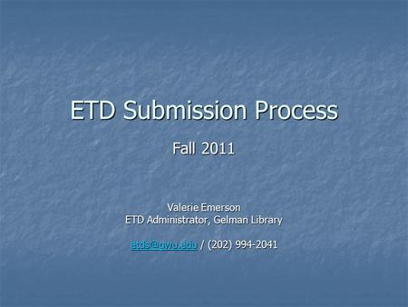 ETD Submission Process Fall 2011 Valerie Emerson ETD Administrator, Gelman Library / (202) 994-2041
