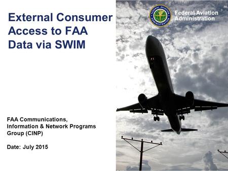 Federal Aviation Administration External Consumer Access to FAA Data via SWIM FAA Communications, Information & Network Programs Group (CINP) Date: July.