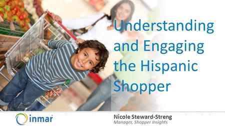 © 2014 Inmar, Inc. Understanding and Engaging the Hispanic Shopper Manager, Shopper Insights Nicole Steward-Streng.
