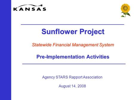 Agency STARS Rapport Association August 14, 2008 Sunflower Project Statewide Financial Management System Pre-Implementation Activities.