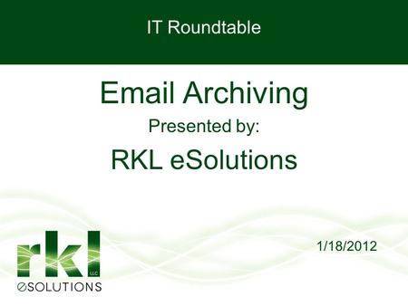 IT Roundtable Email Archiving Presented by: RKL eSolutions 1/18/2012.