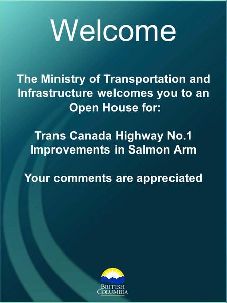 The Ministry of Transportation and Infrastructure welcomes you to an Open House for: Trans Canada Highway No.1 Improvements in Salmon Arm Your comments.