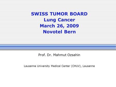 SWISS TUMOR BOARD Lung Cancer March 26, 2009 Novotel Bern Prof. Dr. Mahmut Ozsahin Lausanne University Medical Center (CHUV), Lausanne.
