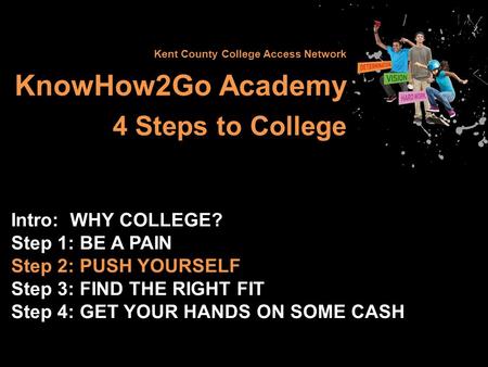Kent County College Access Network KnowHow2Go Academy 4 Steps to College Intro: WHY COLLEGE? Step 1: BE A PAIN Step 2: PUSH YOURSELF Step 3: FIND THE RIGHT.