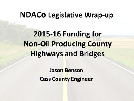 NDACo Legislative Wrap-up 2015-16 Funding for Non-Oil Producing County Highways and Bridges Jason Benson Cass County Engineer.