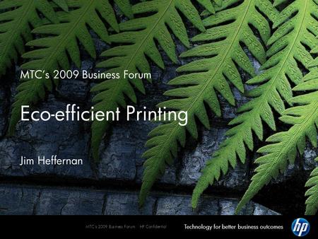 Technology for better business outcomes MTC's 2009 Business Forum HP Confidential MTC’s 2009 Business Forum Eco-efficient Printing Jim Heffernan.