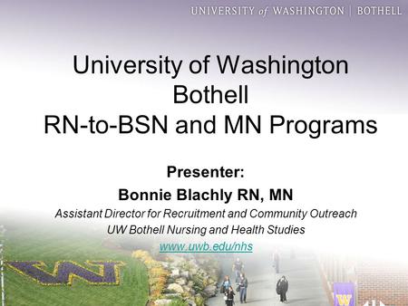 University of Washington Bothell RN-to-BSN and MN Programs Presenter: Bonnie Blachly RN, MN Assistant Director for Recruitment and Community Outreach UW.