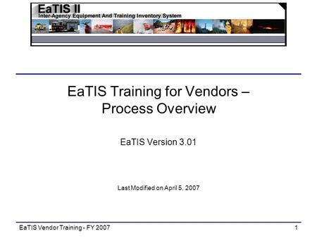 EaTIS Vendor Training - FY 20071 EaTIS Training for Vendors – Process Overview EaTIS Version 3.01 Last Modified on April 5, 2007.
