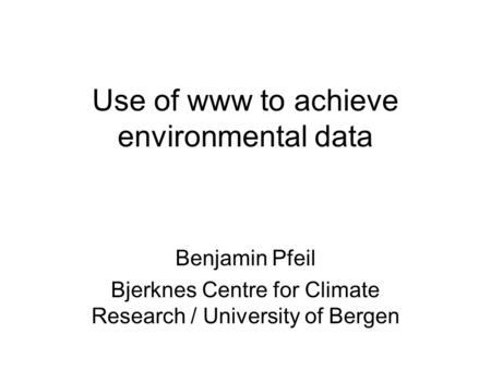 Use of www to achieve environmental data Benjamin Pfeil Bjerknes Centre for Climate Research / University of Bergen.