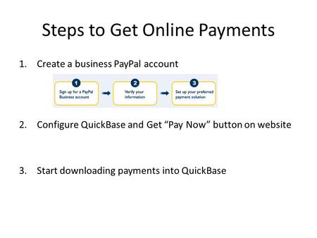 Steps to Get Online Payments 1.Create a business PayPal account 2.Configure QuickBase and Get “Pay Now” button on website 3.Start downloading payments.