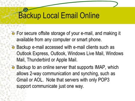 Backup Local Email Online For secure offsite storage of your e-mail, and making it available from any computer or smart phone. Backup e-mail accessed with.