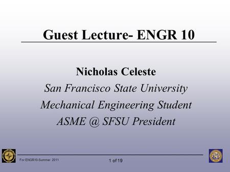 For ENGR10-Summer 2011 1 of 19 Guest Lecture- ENGR 10 Nicholas Celeste San Francisco State University Mechanical Engineering Student SFSU President.