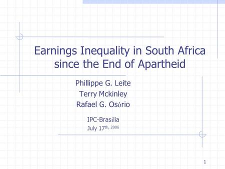 1 Earnings Inequality in South Africa since the End of Apartheid Phillippe G. Leite Terry Mckinley Rafael G. Os ó rio IPC-Bras í lia July 17 th, 2006.