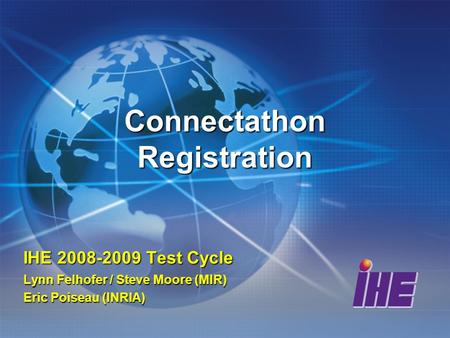 Connectathon Registration IHE 2008-2009 Test Cycle Lynn Felhofer / Steve Moore (MIR) Eric Poiseau (INRIA)