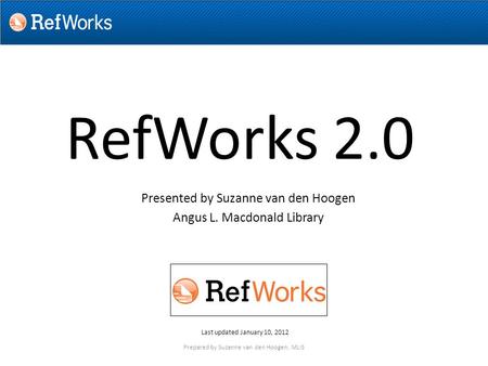 RefWorks 2.0 Presented by Suzanne van den Hoogen Angus L. Macdonald Library Last updated January 10, 2012 Prepared by Suzanne van den Hoogen, MLIS.