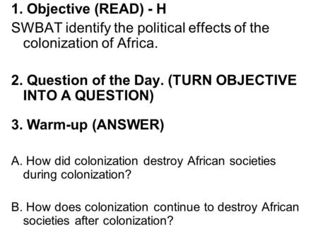 1. Objective (READ) - H SWBAT identify the political effects of the colonization of Africa. 2. Question of the Day. (TURN OBJECTIVE INTO A QUESTION) 3.
