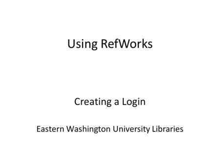 Using RefWorks Creating a Login Eastern Washington University Libraries.