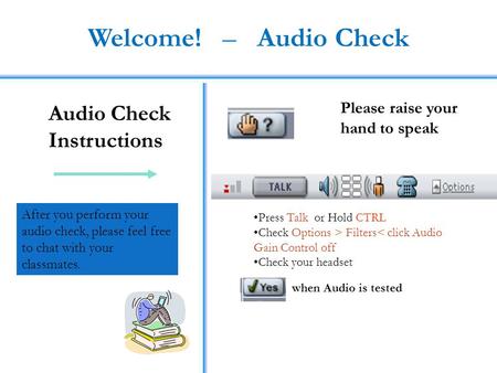 Welcome! – Audio Check Audio Check Instructions Press Talk or Hold CTRL Check Options > Filters< click Audio Gain Control off Check your headset Please.