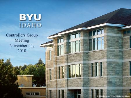© 2008 Brigham Young University–Idaho 1 Controllers Group Meeting November 11, 2010.