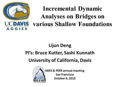 Incremental Dynamic Analyses on Bridges on various Shallow Foundations Lijun Deng PI’s: Bruce Kutter, Sashi Kunnath University of California, Davis NEES.