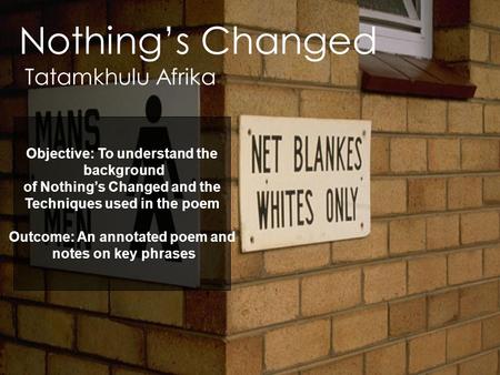 Nothing’s Changed Tatamkhulu Afrika Objective: To understand the