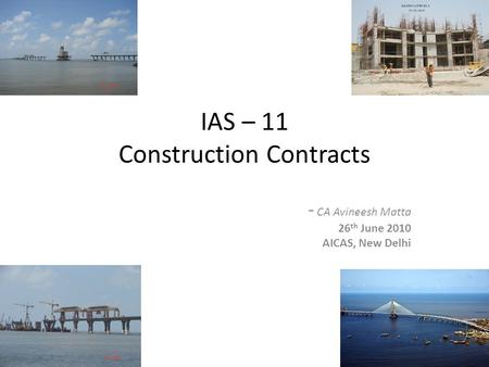 IAS – 11 Construction Contracts - CA Avineesh Matta 26 th June 2010 AICAS, New Delhi.