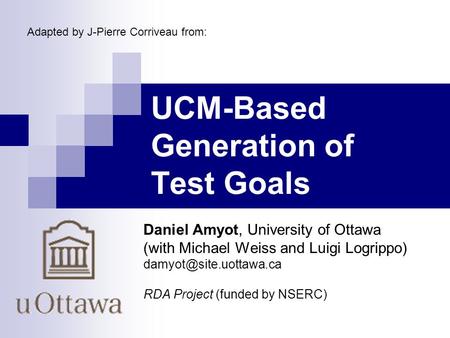 UCM-Based Generation of Test Goals Daniel Amyot, University of Ottawa (with Michael Weiss and Luigi Logrippo) RDA Project (funded.
