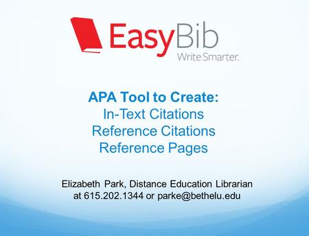 APA Tool to Create: In-Text Citations Reference Citations Reference Pages Elizabeth Park, Distance Education Librarian at 615.202.1344 or