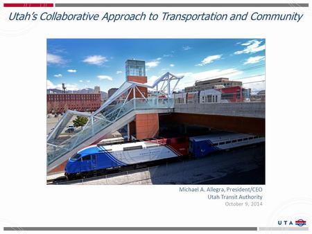 Utah’s Collaborative Approach to Transportation and Community Michael A. Allegra, President/CEO Utah Transit Authority October 9, 2014.