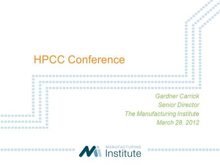 Gardner Carrick Senior Director The Manufacturing Institute March 28, 2012 HPCC Conference.