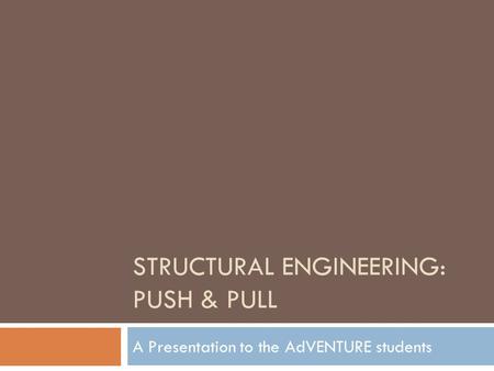 STRUCTURAL ENGINEERING: PUSH & PULL A Presentation to the AdVENTURE students.