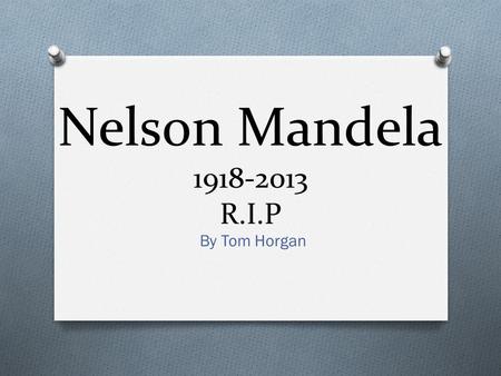 Nelson Mandela 1918-2013 R.I.P By Tom Horgan. Facts O Nelson Rolihlaha Mandela was born in South Africa on the 18 th of July 1918. O He lived in a small.