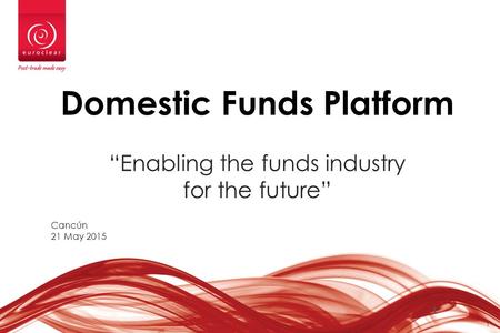 1 1 Domestic Funds Platform “Enabling the funds industry for the future” Cancún 21 May 2015.