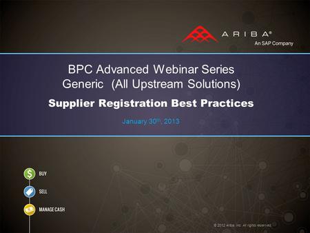 © 2012 Ariba, Inc. All rights reserved. BPC Advanced Webinar Series Generic (All Upstream Solutions) Supplier Registration Best Practices January 30 th,