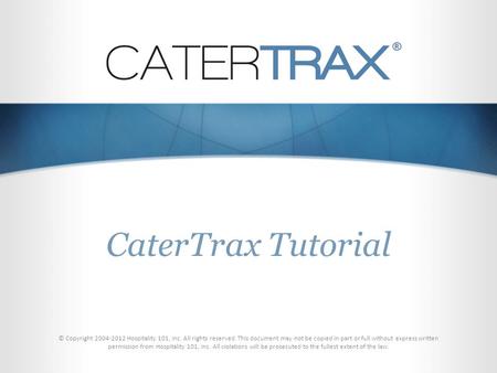 CaterTrax Tutorial © Copyright 2004-2012 Hospitality 101, Inc. All rights reserved. This document may not be copied in part or full without express written.