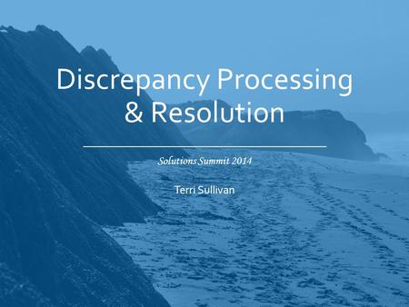 Solutions Summit 2014 Discrepancy Processing & Resolution Terri Sullivan.