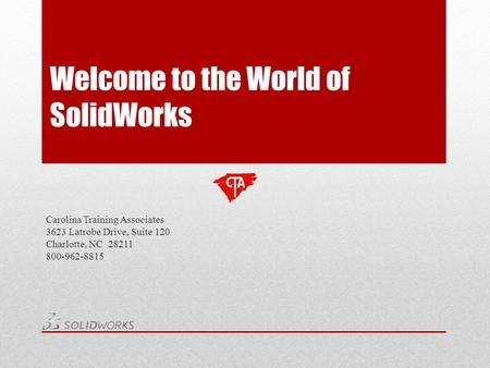 Welcome to the World of SolidWorks Carolina Training Associates 3623 Latrobe Drive, Suite 120 Charlotte, NC 28211 800-962-8815.