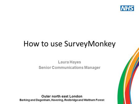 Outer north east London Barking and Dagenham, Havering, Redbridge and Waltham Forest How to use SurveyMonkey Laura Hayes Senior Communications Manager.