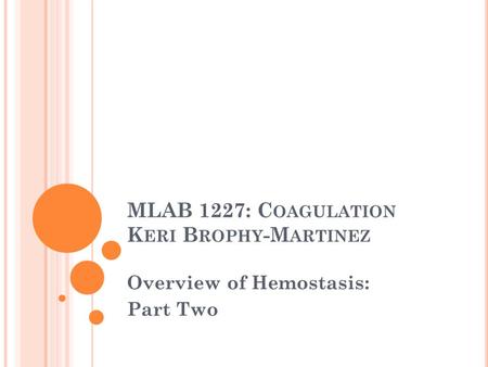 MLAB 1227: C OAGULATION K ERI B ROPHY -M ARTINEZ Overview of Hemostasis: Part Two.