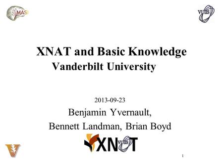 XNAT and Basic Knowledge Vanderbilt University 2013-09-23 Benjamin Yvernault, Bennett Landman, Brian Boyd 1.