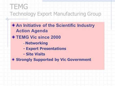 TEMG Technology Export Manufacturing Group An Initiative of the Scientific Industry Action Agenda TEMG Vic since 2000 - Networking - Expert Presentations.