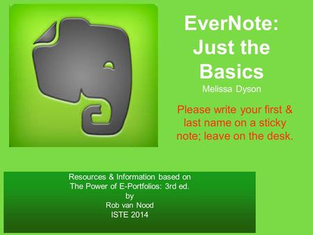 Resources & Information based on The Power of E-Portfolios: 3rd ed. by Rob van Nood ISTE 2014 EverNote: Just the Basics Melissa Dyson Please write your.