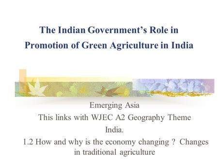 The Indian Government’s Role in Promotion of Green Agriculture in India Emerging Asia This links with WJEC A2 Geography Theme India. 1.2 How and why is.