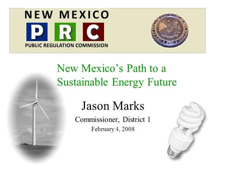 Jason Marks Commissioner, District 1 February 4, 2008 New Mexico’s Path to a Sustainable Energy Future.