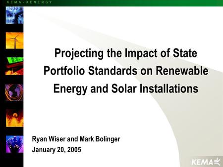 K E M A - X E N E R G Y Projecting the Impact of State Portfolio Standards on Renewable Energy and Solar Installations Ryan Wiser and Mark Bolinger January.
