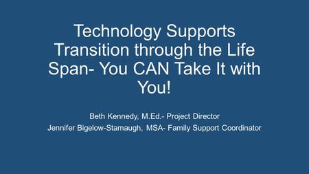 Technology Supports Transition through the Life Span- You CAN Take It with You! Beth Kennedy, M.Ed.- Project Director Jennifer Bigelow-Stamaugh, MSA-