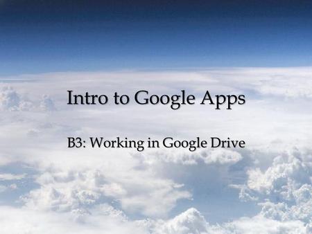 Intro to Google Apps B3: Working in Google Drive.