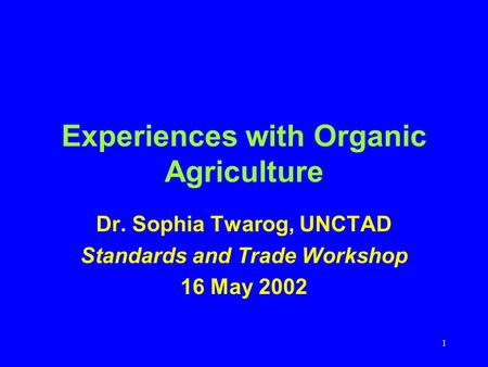 1 Experiences with Organic Agriculture Dr. Sophia Twarog, UNCTAD Standards and Trade Workshop 16 May 2002.