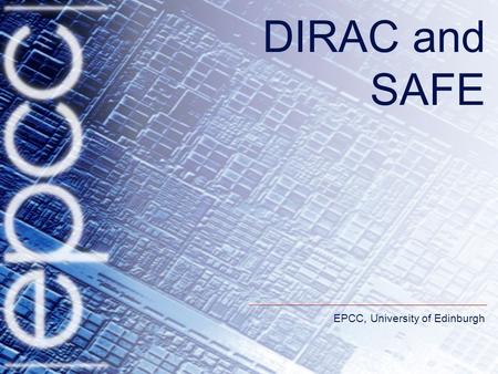 EPCC, University of Edinburgh DIRAC and SAFE. DIRAC requirements DIRAC serves a variety of different user communities. –These have different computational.