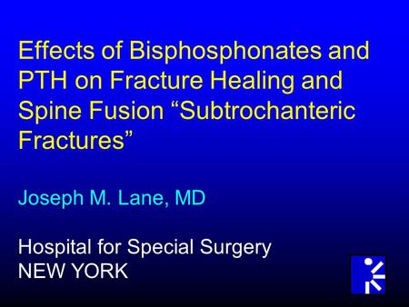 Effects of Bisphosphonates and PTH on Fracture Healing and Spine Fusion “Subtrochanteric Fractures” Joseph M. Lane, MD Hospital for Special Surgery NEW.